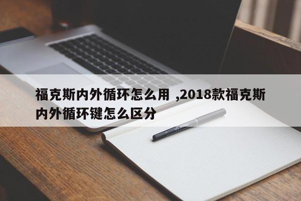 福克斯内外循环怎么用 ,2018款福克斯内外循环键怎么区分