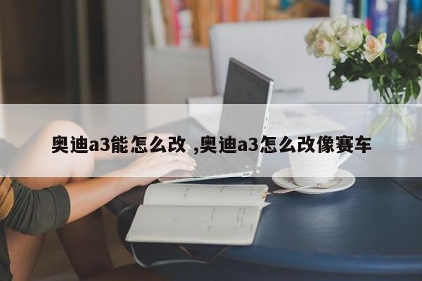 奥迪a3能怎么改 ,奥迪a3怎么改像赛车