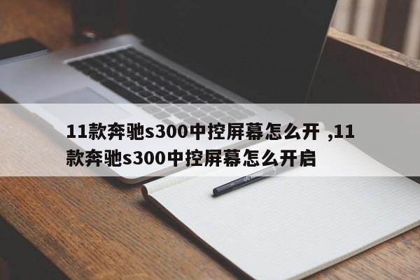 11款奔驰s300中控屏幕怎么开 ,11款奔驰s300中控屏幕怎么开启