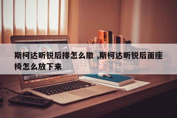 斯柯达昕锐后排怎么撤 ,斯柯达昕锐后面座椅怎么放下来