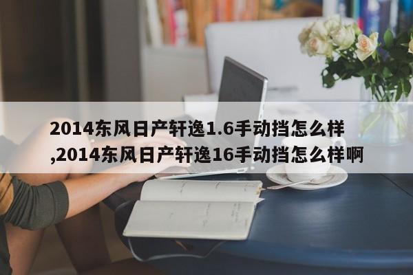 2014东风日产轩逸1.6手动挡怎么样 ,2014东风日产轩逸16手动挡怎么样啊