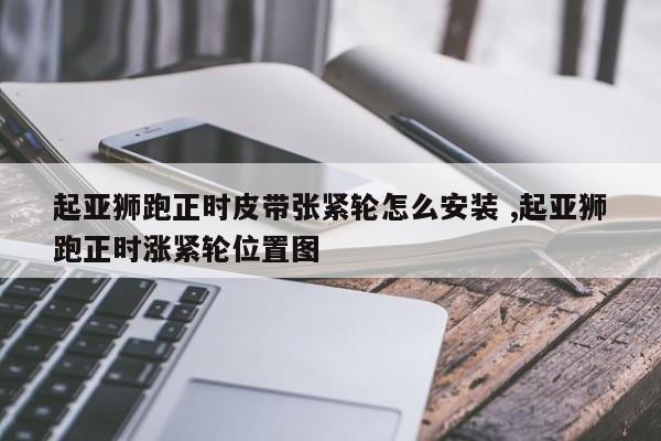 起亚狮跑正时皮带张紧轮怎么安装 ,起亚狮跑正时涨紧轮位置图