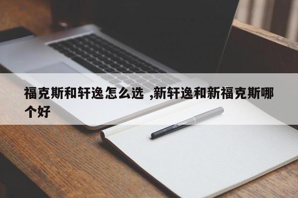 福克斯和轩逸怎么选 ,新轩逸和新福克斯哪个好