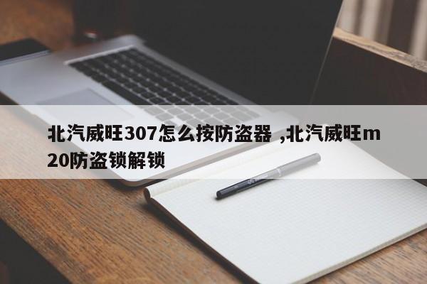 北汽威旺307怎么按防盗器 ,北汽威旺m20防盗锁解锁