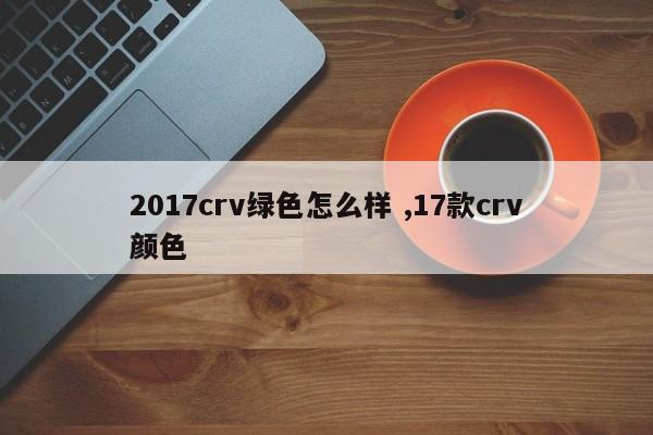 2017crv绿色怎么样 ,17款crv颜色