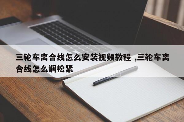 三轮车离合线怎么安装视频教程 ,三轮车离合线怎么调松紧