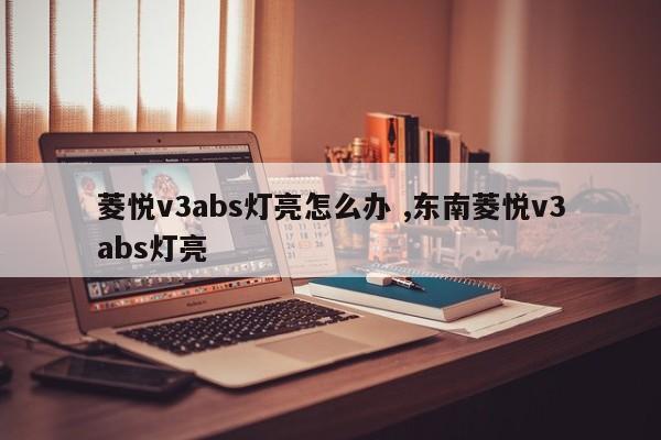 菱悦v3abs灯亮怎么办 ,东南菱悦v3abs灯亮