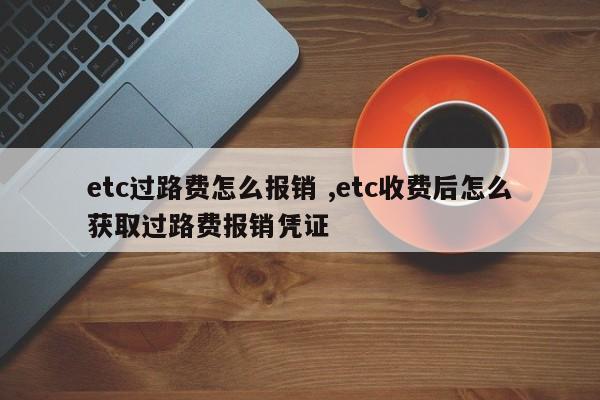 etc过路费怎么报销 ,etc收费后怎么获取过路费报销凭证