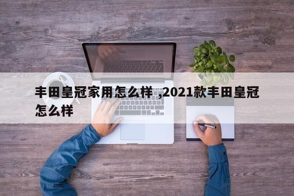 丰田皇冠家用怎么样 ,2021款丰田皇冠怎么样