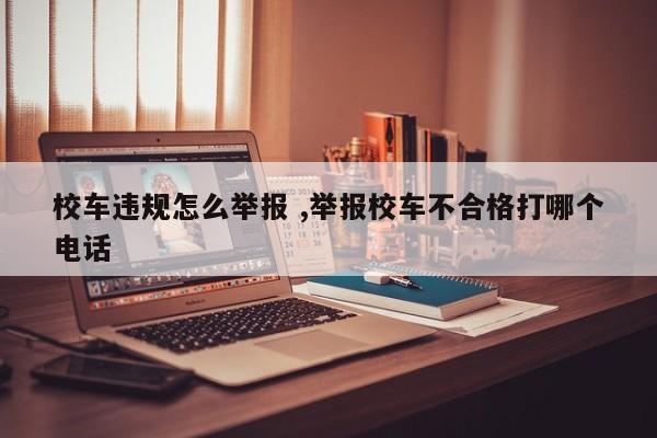 校车违规怎么举报 ,举报校车不合格打哪个电话