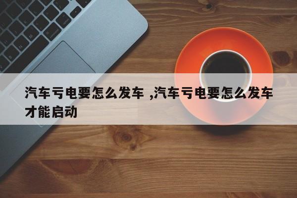 汽车亏电要怎么发车 ,汽车亏电要怎么发车才能启动