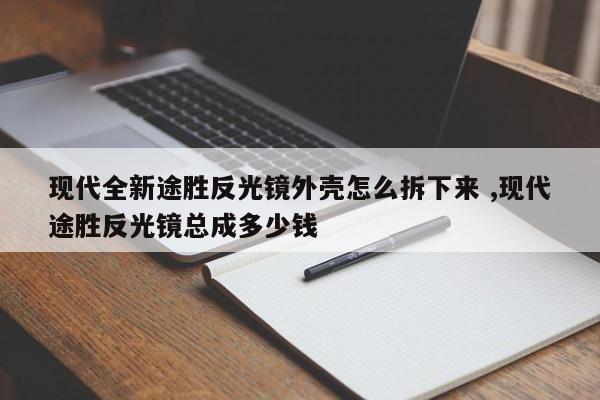 现代全新途胜反光镜外壳怎么拆下来 ,现代途胜反光镜总成多少钱