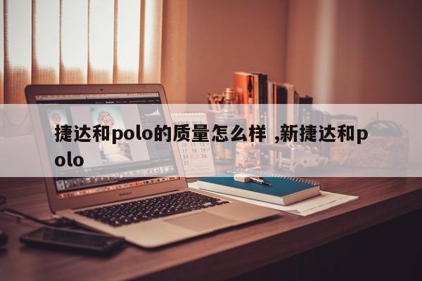 捷达和polo的质量怎么样 ,新捷达和polo