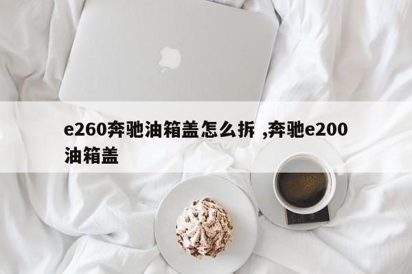 e260奔驰油箱盖怎么拆 ,奔驰e200油箱盖