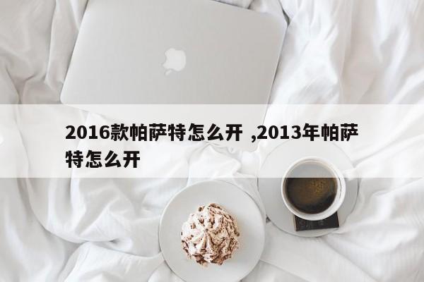 2016款帕萨特怎么开 ,2013年帕萨特怎么开