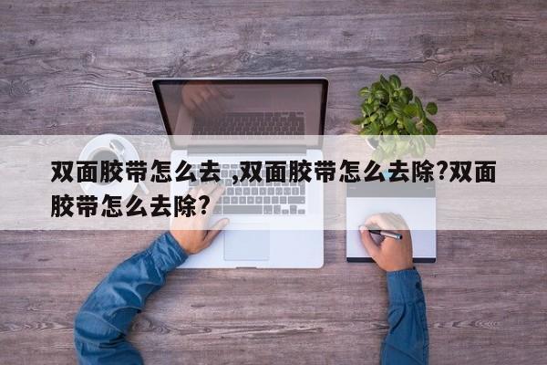 双面胶带怎么去 ,双面胶带怎么去除?双面胶带怎么去除?