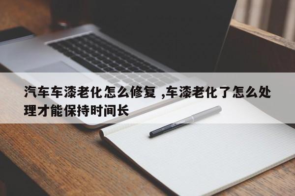 汽车车漆老化怎么修复 ,车漆老化了怎么处理才能保持时间长