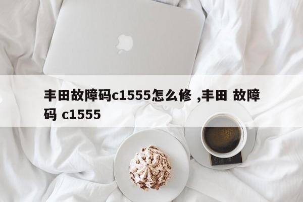 丰田故障码c1555怎么修 ,丰田 故障码 c1555