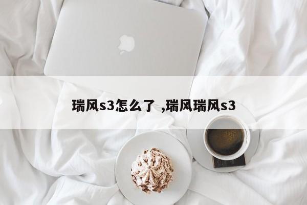 瑞风s3怎么了 ,瑞风瑞风s3