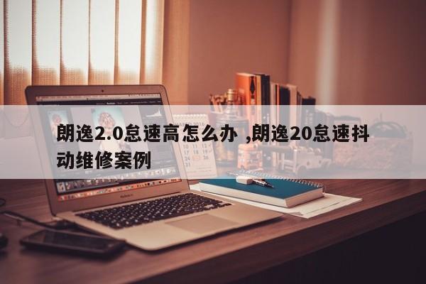 朗逸2.0怠速高怎么办 ,朗逸20怠速抖动维修案例