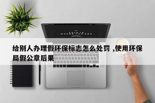 给别人办理假环保标志怎么处罚 ,使用环保局假公章后果