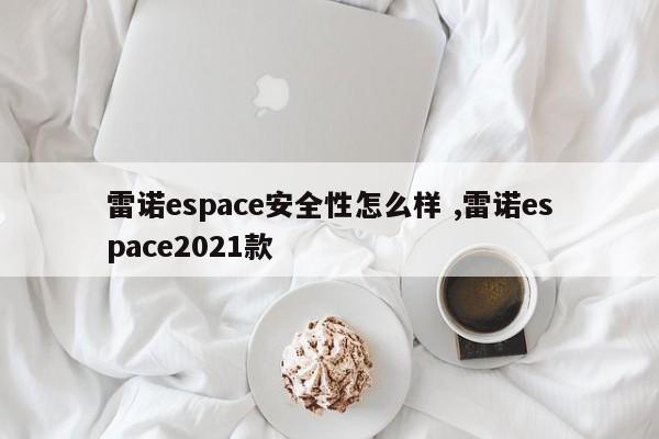 雷诺espace安全性怎么样 ,雷诺espace2021款