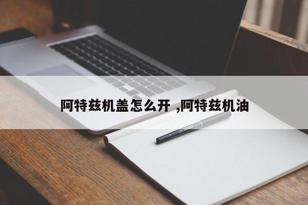 阿特兹机盖怎么开 ,阿特兹机油