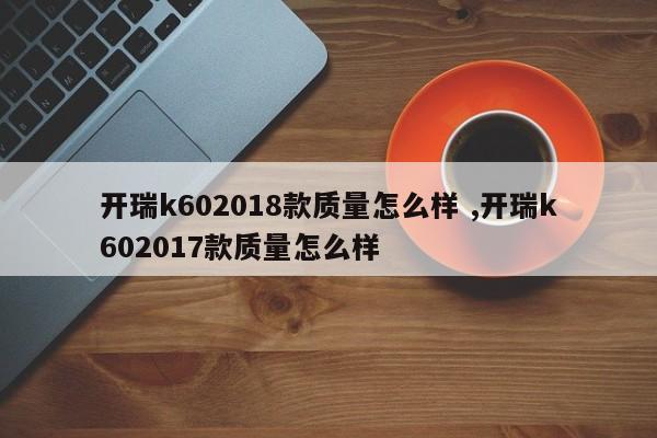 开瑞k602018款质量怎么样 ,开瑞k602017款质量怎么样