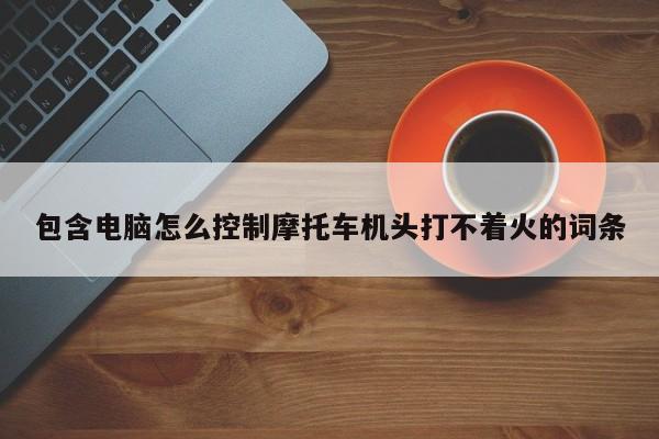 包含电脑怎么控制摩托车机头打不着火的词条