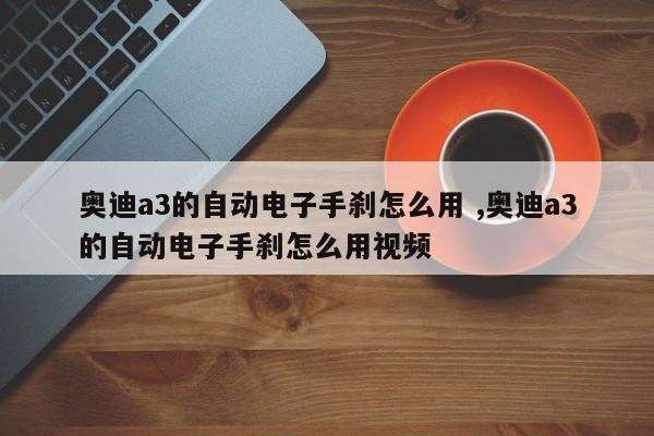 奥迪a3的自动电子手刹怎么用 ,奥迪a3的自动电子手刹怎么用视频