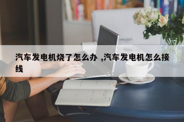 汽车发电机烧了怎么办 ,汽车发电机怎么接线