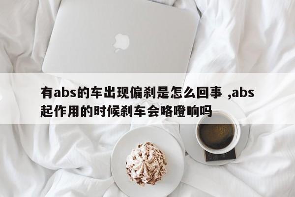 有abs的车出现偏刹是怎么回事 ,abs起作用的时候刹车会咯噔响吗