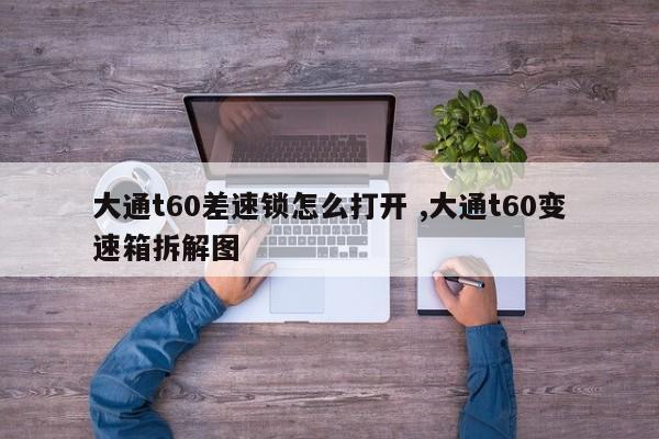 大通t60差速锁怎么打开 ,大通t60变速箱拆解图