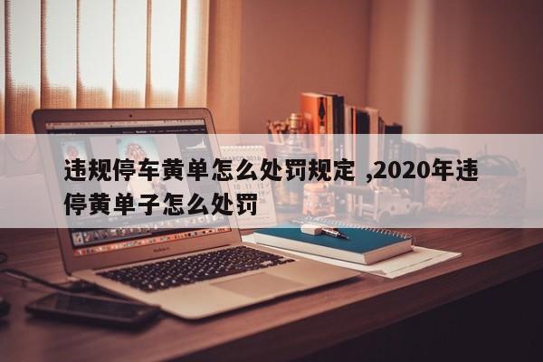 违规停车黄单怎么处罚规定 ,2020年违停黄单子怎么处罚