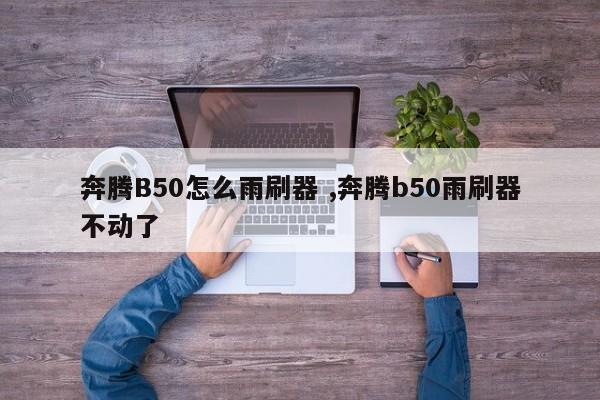 奔腾B50怎么雨刷器 ,奔腾b50雨刷器不动了