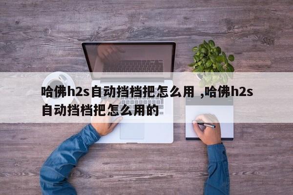 哈佛h2s自动挡档把怎么用 ,哈佛h2s自动挡档把怎么用的