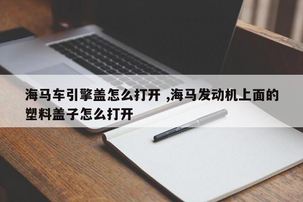 海马车引擎盖怎么打开 ,海马发动机上面的塑料盖子怎么打开