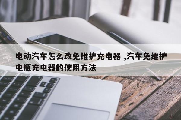 电动汽车怎么改免维护充电器 ,汽车免维护电瓶充电器的使用方法