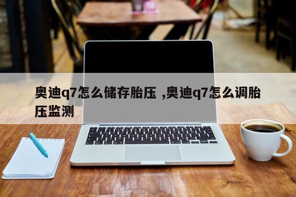 奥迪q7怎么储存胎压 ,奥迪q7怎么调胎压监测