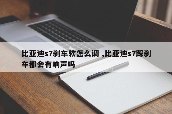 比亚迪s7刹车软怎么调 ,比亚迪s7踩刹车都会有响声吗