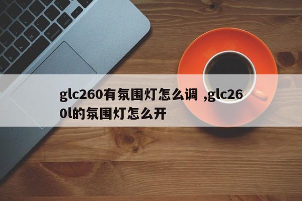 glc260有氛围灯怎么调 ,glc260l的氛围灯怎么开