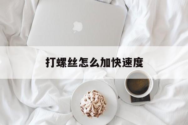 打螺丝怎么加快速度(如何打螺丝怎么打得快)