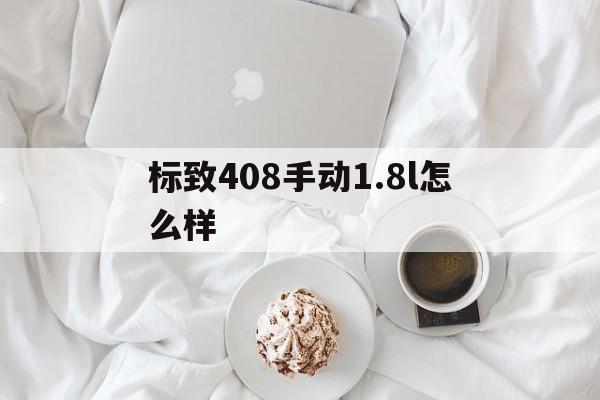 标致408手动1.8l怎么样(标致408发动机18l怎么样)