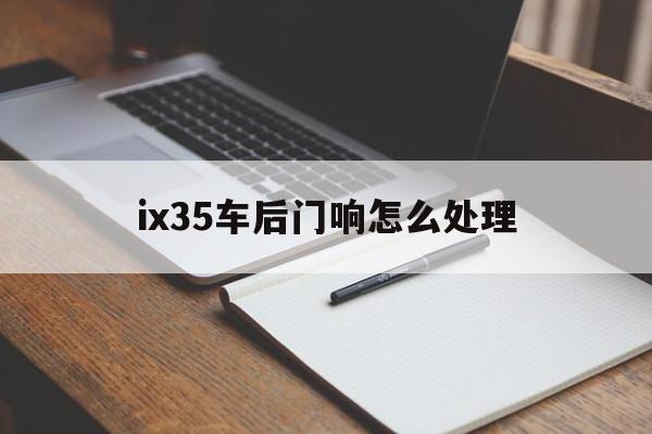 ix35车后门响怎么处理(北京现代ix35后尾门异响)