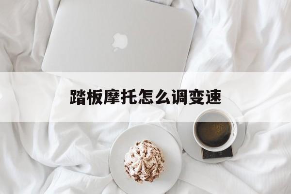 踏板摩托怎么调变速(踏板摩托车可以调速吗)