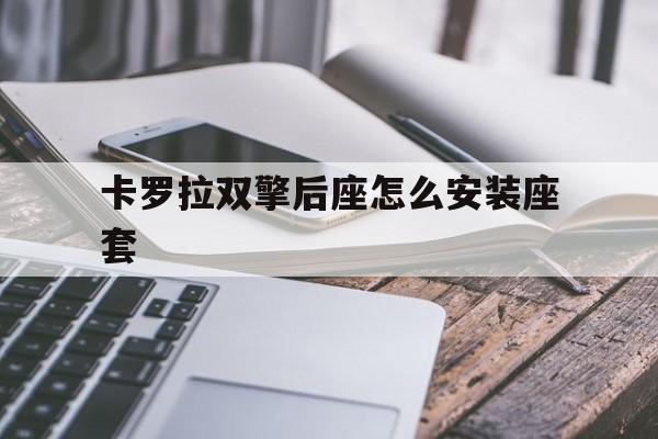 卡罗拉双擎后座怎么安装座套(卡罗拉双擎后座怎么安装座套视频)