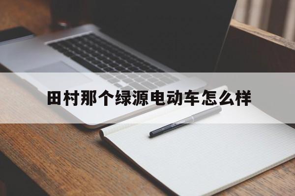 田村那个绿源电动车怎么样(绿源电动车哪里产的,怎么样)