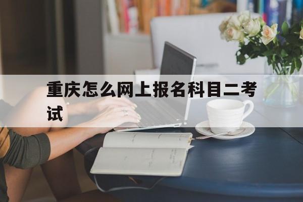 重庆怎么网上报名科目二考试(重庆怎么网上报名科目二考试呢)