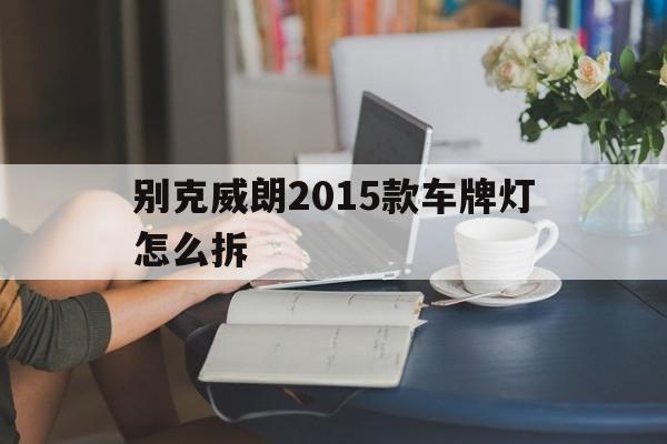 别克威朗2015款车牌灯怎么拆(别克威朗2015款车牌灯怎么拆装)