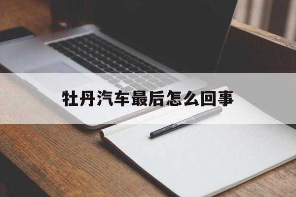 牡丹汽车最后怎么回事的简单介绍